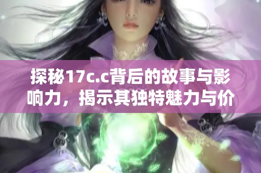 探秘17c.c背后的故事与影响力，揭示其独特魅力与价值