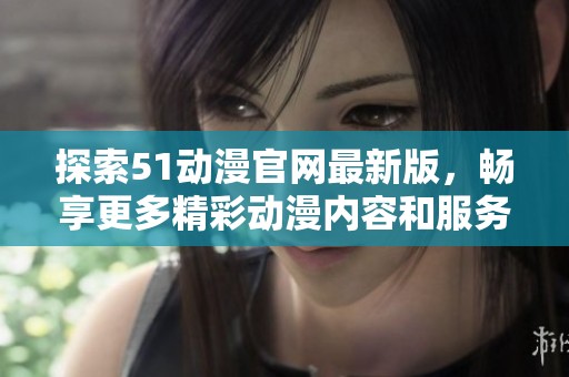 探索51动漫官网最新版，畅享更多精彩动漫内容和服务