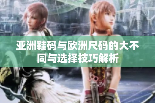 亚洲鞋码与欧洲尺码的大不同与选择技巧解析