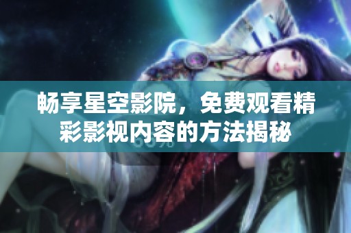 畅享星空影院，免费观看精彩影视内容的方法揭秘