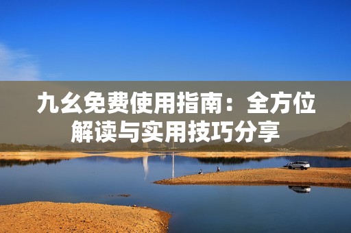 九幺免费使用指南：全方位解读与实用技巧分享
