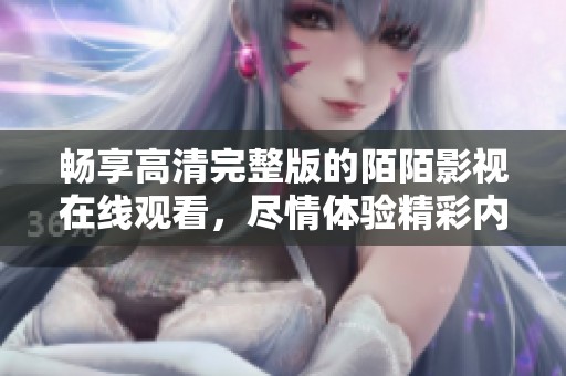 畅享高清完整版的陌陌影视在线观看，尽情体验精彩内容