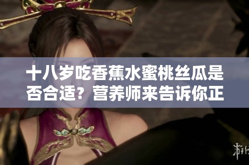 十八岁吃香蕉水蜜桃丝瓜是否合适？营养师来告诉你正确答案