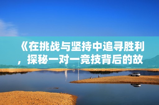 《在挑战与坚持中追寻胜利，探秘一对一竞技背后的故事》
