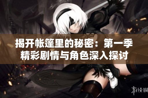 揭开帐篷里的秘密：第一季精彩剧情与角色深入探讨