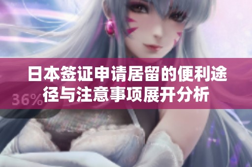 日本签证申请居留的便利途径与注意事项展开分析