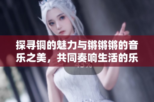 探寻铜的魅力与锵锵锵的音乐之美，共同奏响生活的乐章