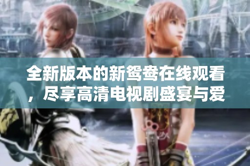 全新版本的新鸳鸯在线观看，尽享高清电视剧盛宴与爱情故事