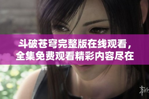 斗破苍穹完整版在线观看，全集免费观看精彩内容尽在掌握