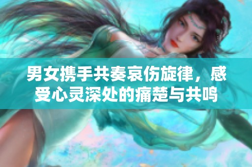 男女携手共奏哀伤旋律，感受心灵深处的痛楚与共鸣