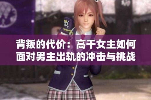 背叛的代价：高干女主如何面对男主出轨的冲击与挑战