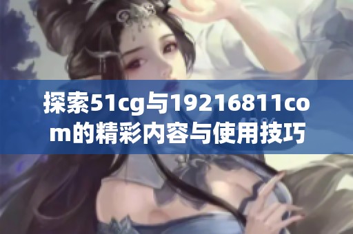 探索51cg与19216811com的精彩内容与使用技巧