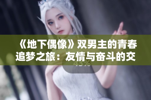 《地下偶像》双男主的青春追梦之旅：友情与奋斗的交响曲