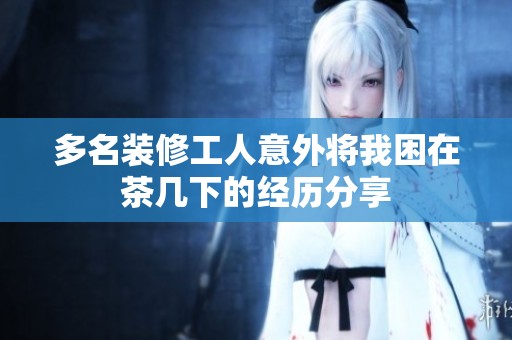 多名装修工人意外将我困在茶几下的经历分享