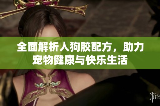 全面解析人狗胶配方，助力宠物健康与快乐生活
