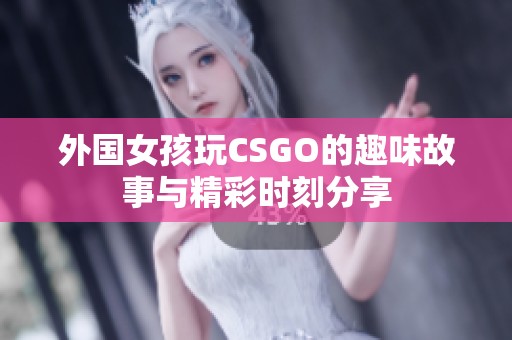 外国女孩玩CSGO的趣味故事与精彩时刻分享