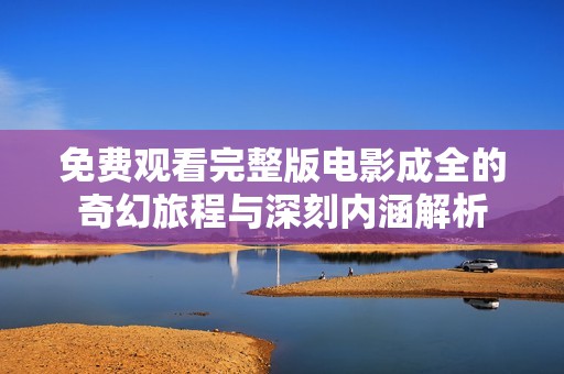 免费观看完整版电影成全的奇幻旅程与深刻内涵解析