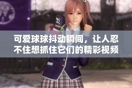 可爱球球抖动瞬间，让人忍不住想抓住它们的精彩视频