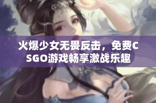 火爆少女无畏反击，免费CSGO游戏畅享激战乐趣