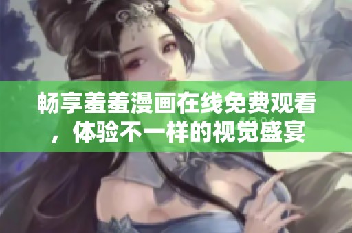畅享羞羞漫画在线免费观看，体验不一样的视觉盛宴
