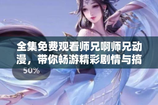 全集免费观看师兄啊师兄动漫，带你畅游精彩剧情与搞笑场景