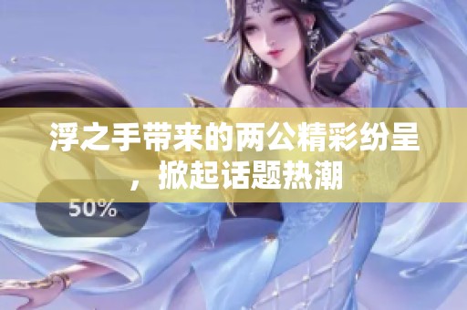 浮之手带来的两公精彩纷呈，掀起话题热潮