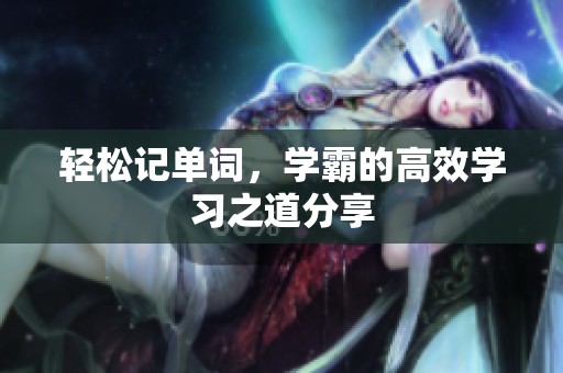 轻松记单词，学霸的高效学习之道分享