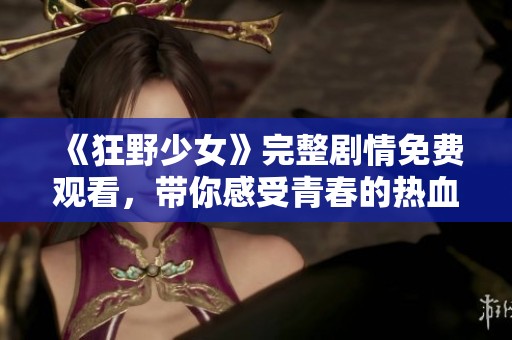 《狂野少女》完整剧情免费观看，带你感受青春的热血与冒险