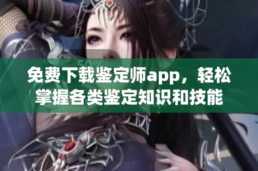 免费下载鉴定师app，轻松掌握各类鉴定知识和技能