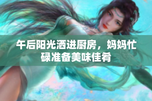 午后阳光洒进厨房，妈妈忙碌准备美味佳肴