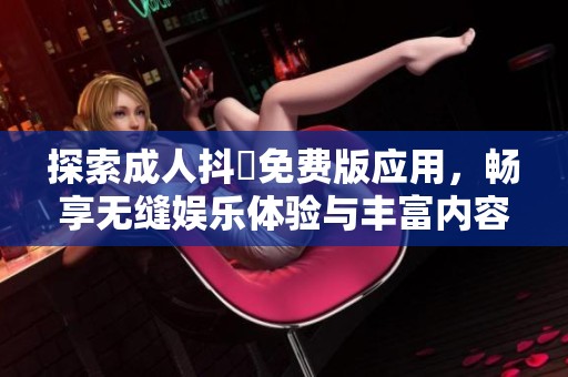 探索成人抖抈免费版应用，畅享无缝娱乐体验与丰富内容
