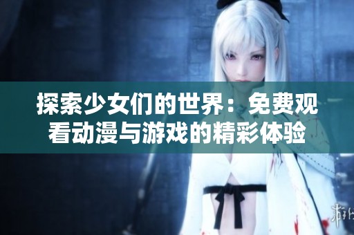 探索少女们的世界：免费观看动漫与游戏的精彩体验