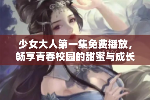 少女大人第一集免费播放，畅享青春校园的甜蜜与成长