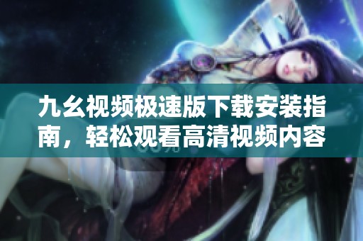 九幺视频极速版下载安装指南，轻松观看高清视频内容