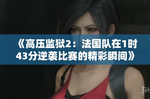 《高压监狱2：法国队在1时43分逆袭比赛的精彩瞬间》