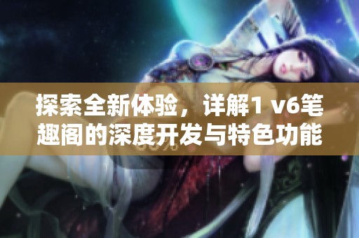 探索全新体验，详解1 v6笔趣阁的深度开发与特色功能
