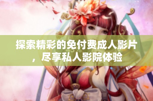 探索精彩的免付费成人影片，尽享私人影院体验
