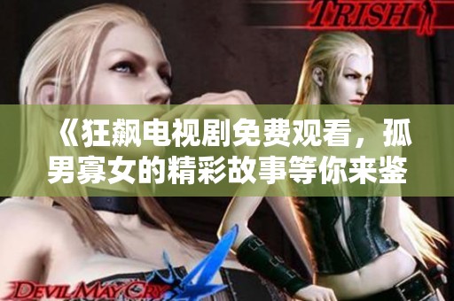 《狂飙电视剧免费观看，孤男寡女的精彩故事等你来鉴赏》