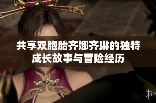 共享双胞胎齐娜齐琳的独特成长故事与冒险经历
