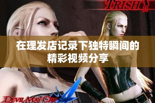 在理发店记录下独特瞬间的精彩视频分享
