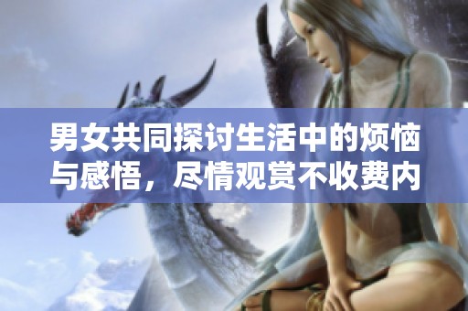 男女共同探讨生活中的烦恼与感悟，尽情观赏不收费内容