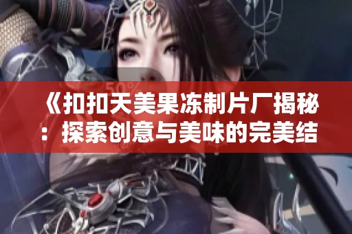 《扣扣天美果冻制片厂揭秘：探索创意与美味的完美结合之道》