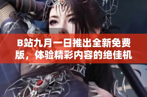 B站九月一日推出全新免费版，体验精彩内容的绝佳机会