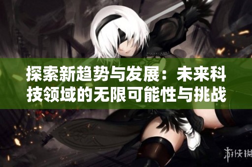 探索新趋势与发展：未来科技领域的无限可能性与挑战