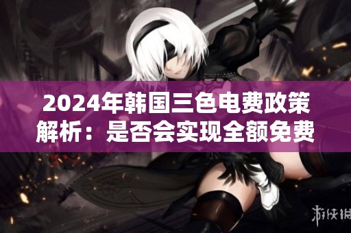 2024年韩国三色电费政策解析：是否会实现全额免费使用
