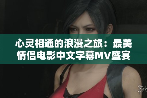 心灵相通的浪漫之旅：最美情侣电影中文字幕MV盛宴