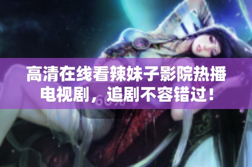 高清在线看辣妹子影院热播电视剧，追剧不容错过！