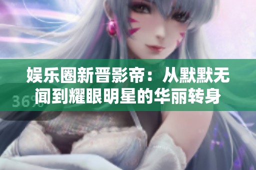 娱乐圈新晋影帝：从默默无闻到耀眼明星的华丽转身