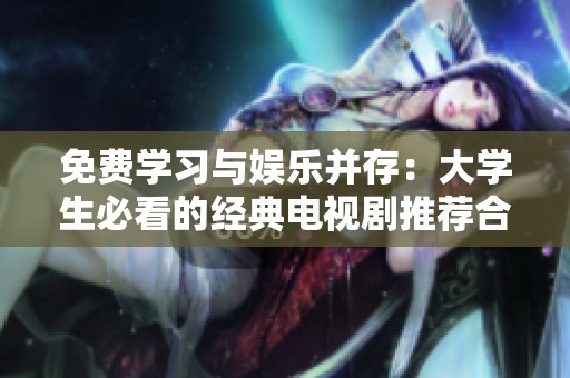 免费学习与娱乐并存：大学生必看的经典电视剧推荐合集