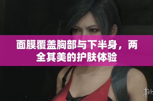 面膜覆盖胸部与下半身，两全其美的护肤体验